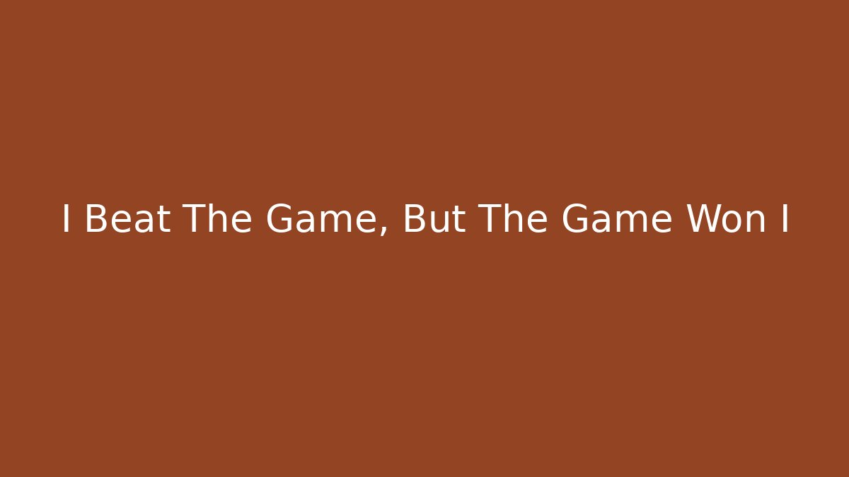 I Beat The Game, But The Game Won I