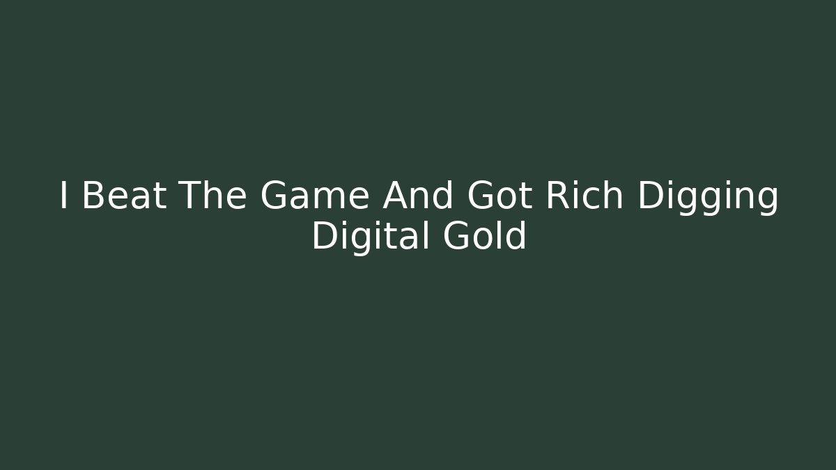 I Beat The Game And Got Rich Digging Digital Gold