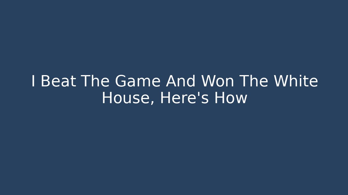 I Beat The Game And Won The White House, Here's How