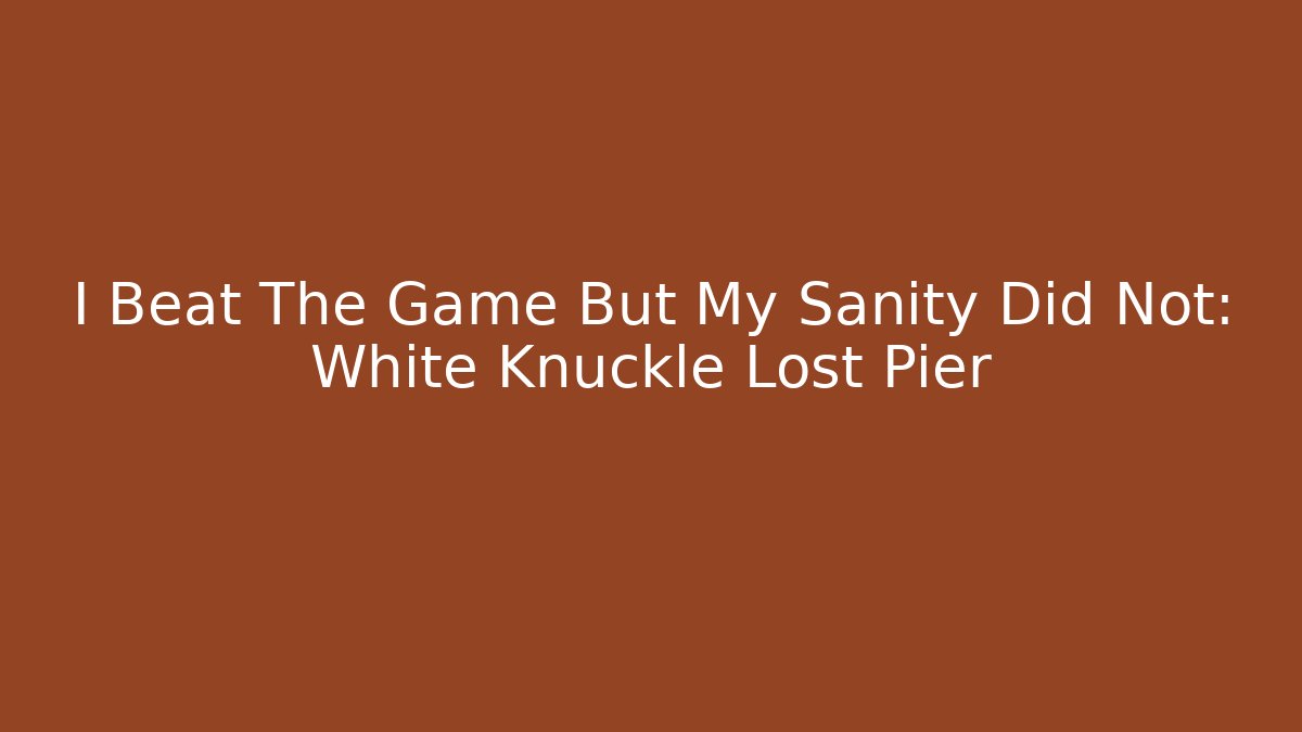 I Beat The Game But My Sanity Did Not: White Knuckle Lost Pier