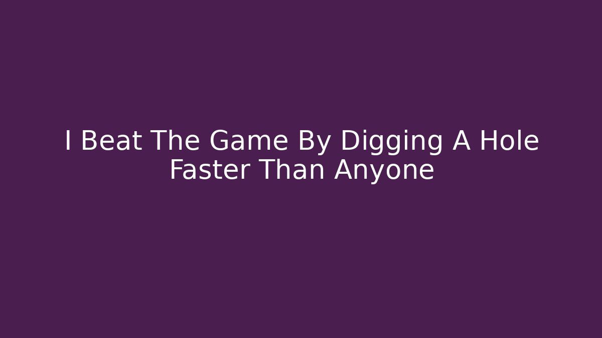 I Beat The Game By Digging A Hole Faster Than Anyone
