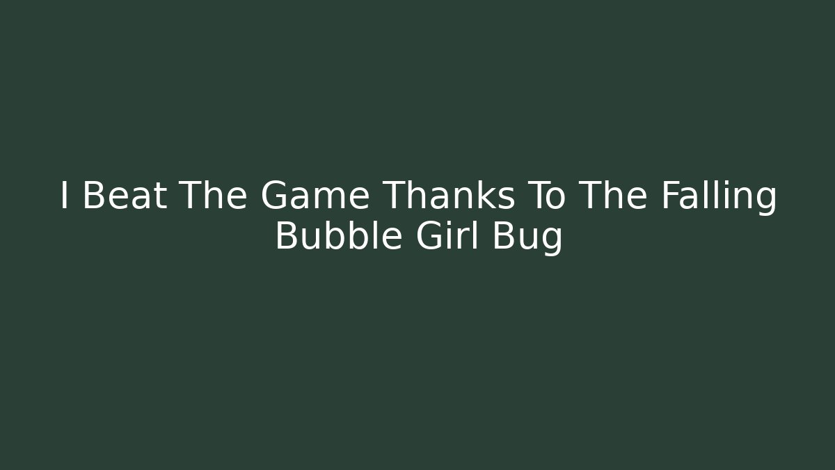 I Beat The Game Thanks To The Falling Bubble Girl Bug