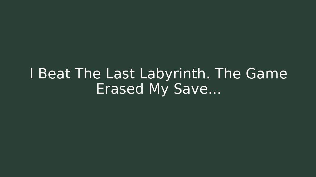 I Beat The Last Labyrinth. The Game Erased My Save...