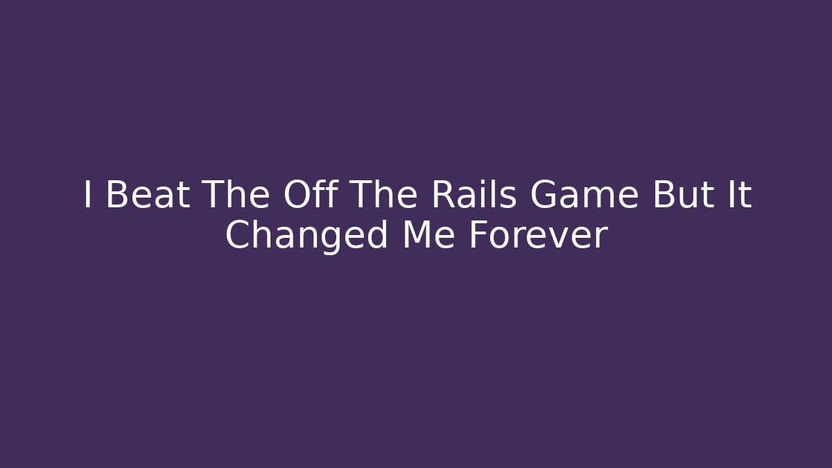 I Beat The Off The Rails Game But It Changed Me Forever