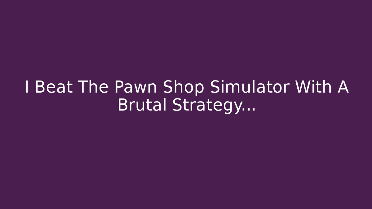 I Beat The Pawn Shop Simulator With A Brutal Strategy...