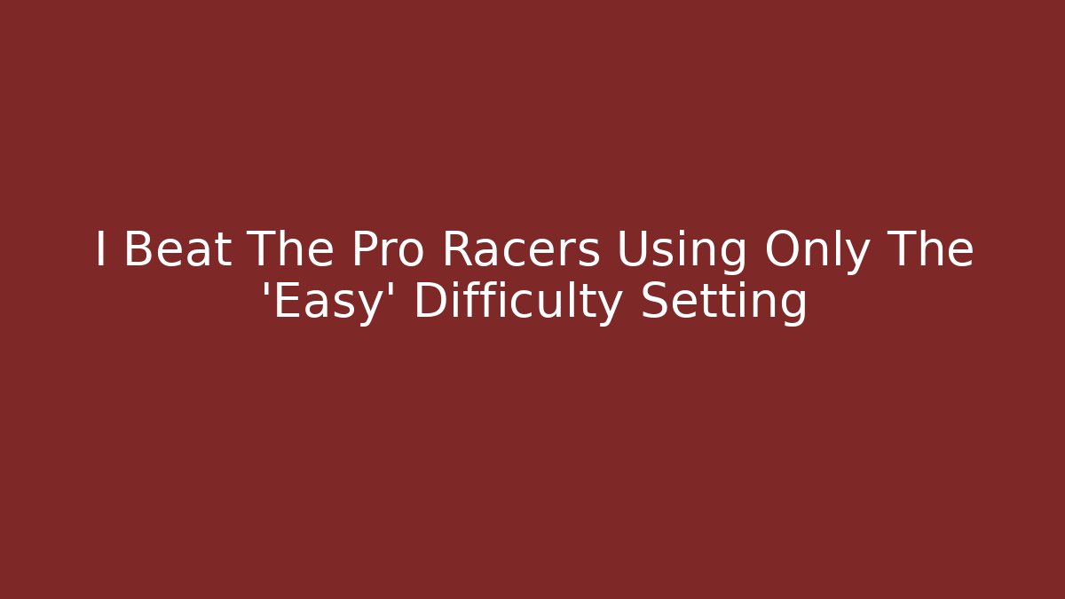 I Beat The Pro Racers Using Only The 'Easy' Difficulty Setting