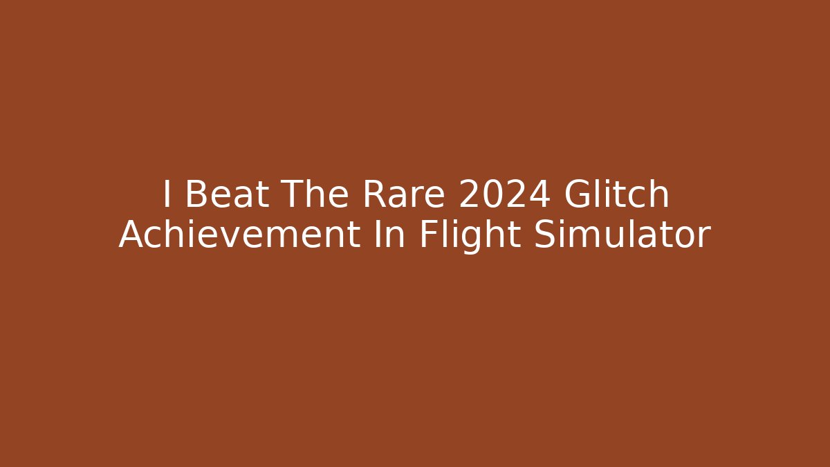I Beat The Rare 2024 Glitch Achievement In Flight Simulator