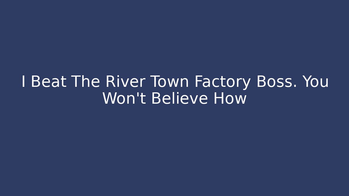 I Beat The River Town Factory Boss. You Won't Believe How