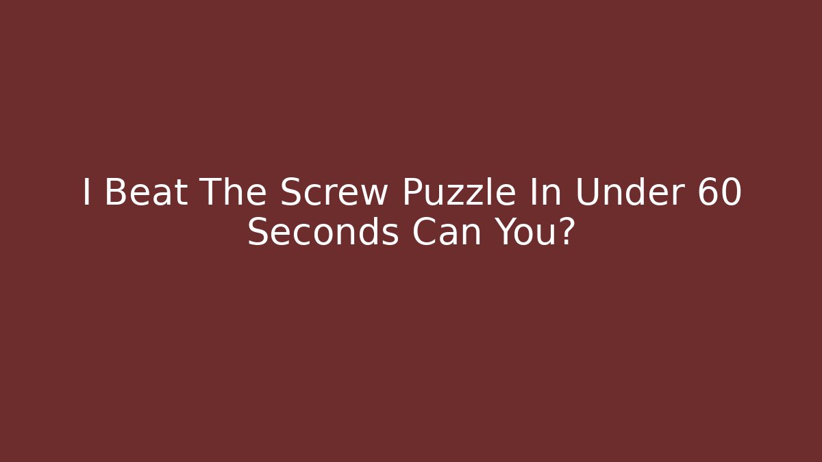 I Beat The Screw Puzzle In Under 60 Seconds Can You?