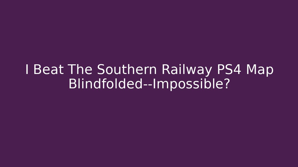 I Beat The Southern Railway PS4 Map Blindfolded—Impossible?