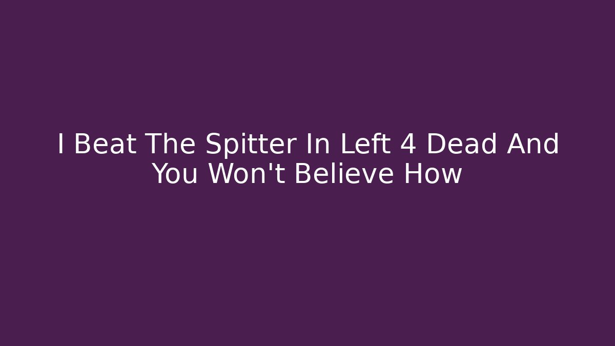 I Beat The Spitter In Left 4 Dead And You Won't Believe How