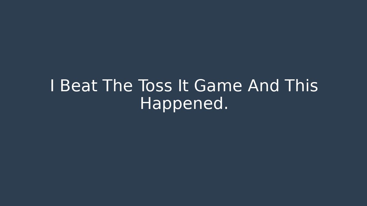 I Beat The Toss It Game And This Happened.