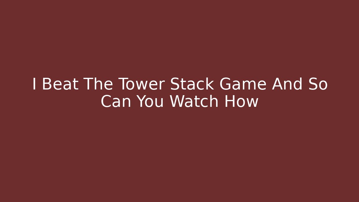I Beat The Tower Stack Game And So Can You Watch How
