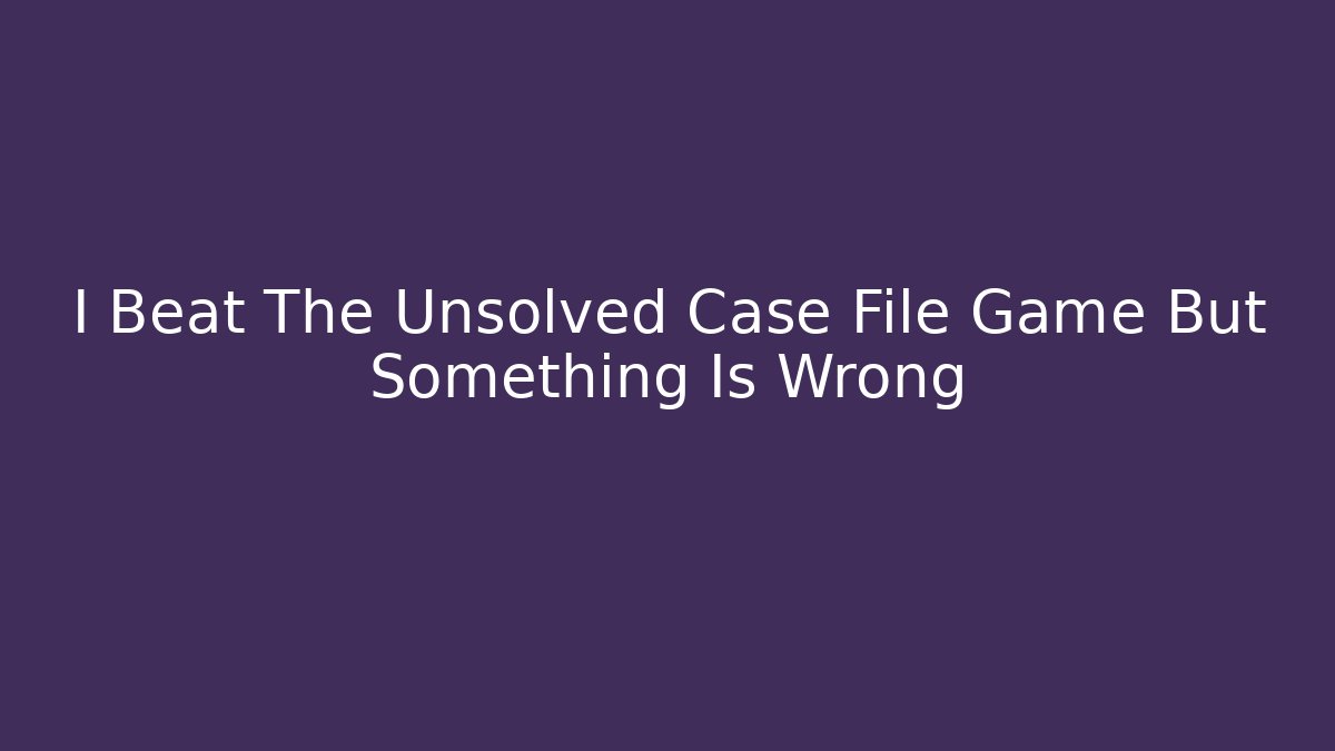 I Beat The Unsolved Case File Game But Something Is Wrong