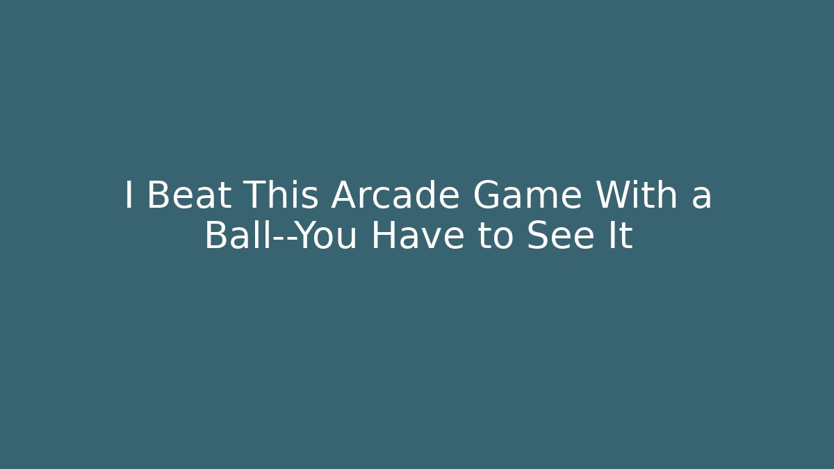 I Beat This Arcade Game With a Ball—You Have to See It