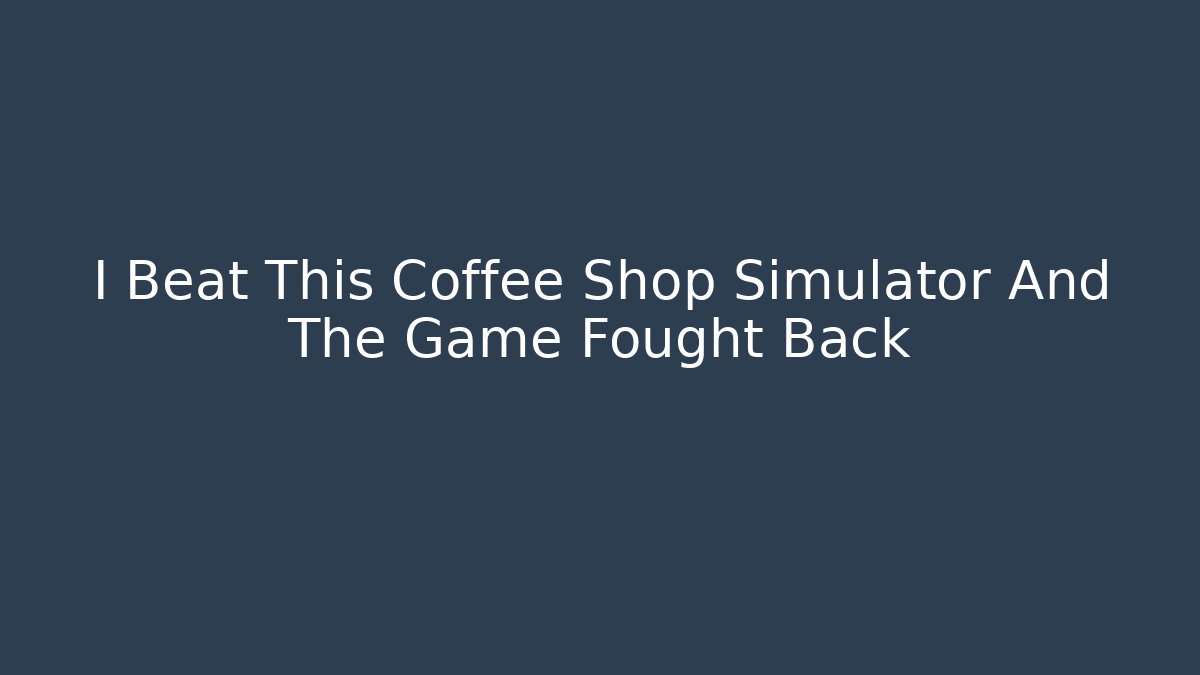 I Beat This Coffee Shop Simulator And The Game Fought Back