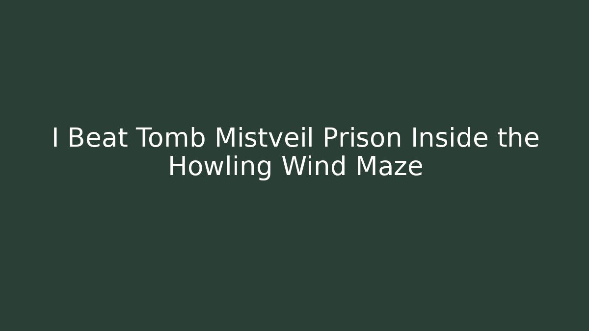 I Beat Tomb Mistveil Prison Inside the Howling Wind Maze