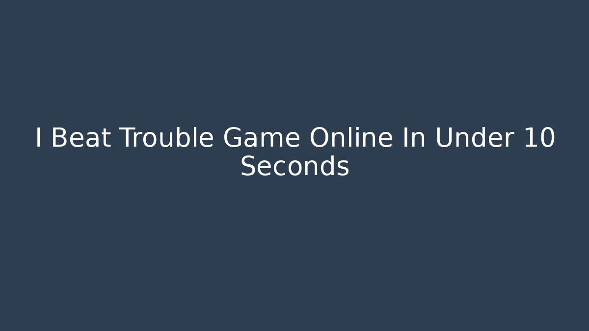 I Beat Trouble Game Online In Under 10 Seconds