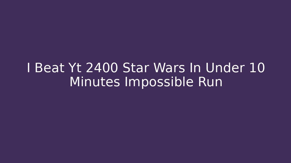 I Beat Yt 2400 Star Wars In Under 10 Minutes Impossible Run