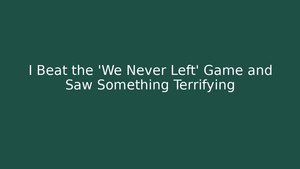 I Beat the 'We Never Left' Game and Saw Something Terrifying