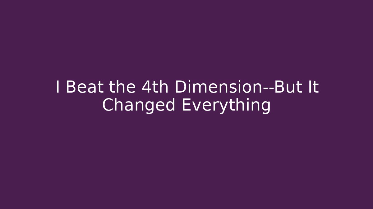I Beat the 4th Dimension—But It Changed Everything