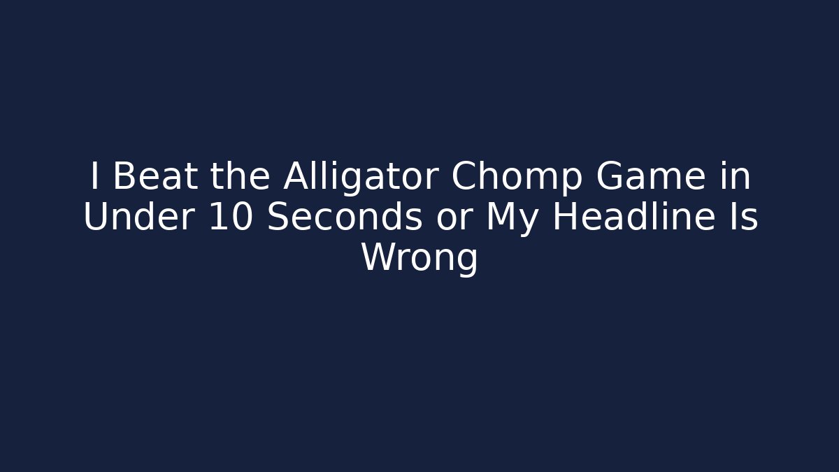 I Beat the Alligator Chomp Game in Under 10 Seconds or My Headline Is Wrong