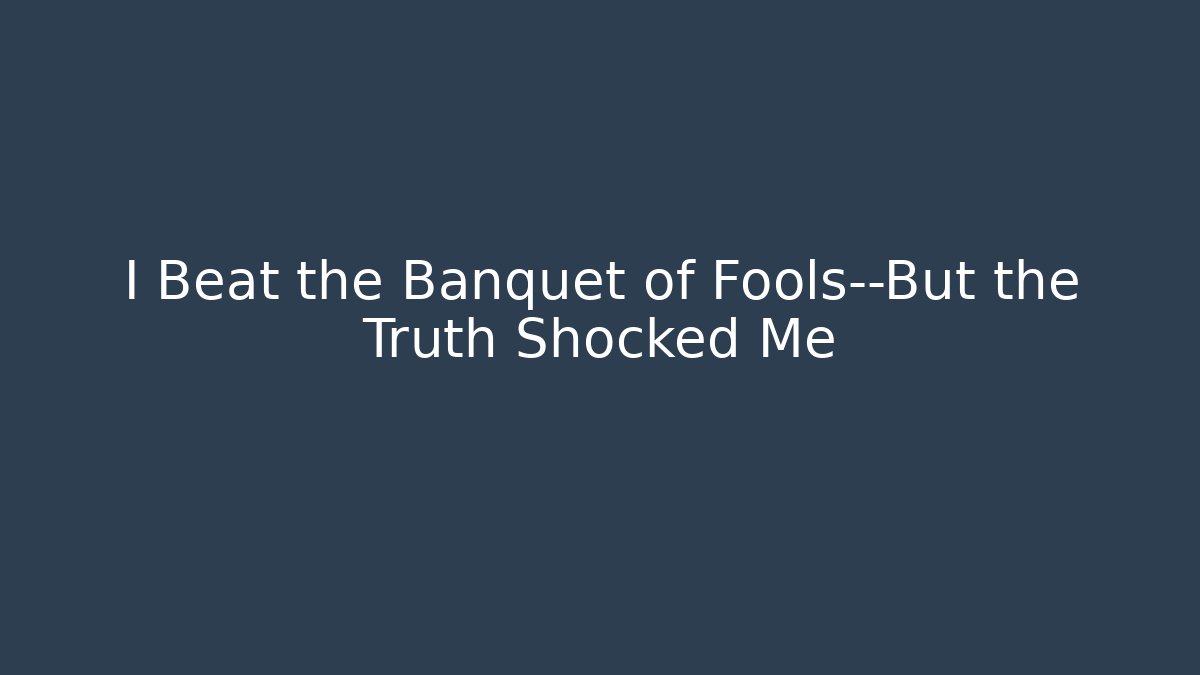 I Beat the Banquet of Fools—But the Truth Shocked Me