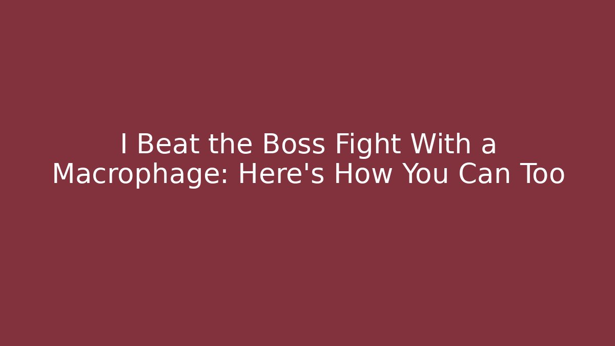 I Beat the Boss Fight With a Macrophage: Here’s How You Can Too
