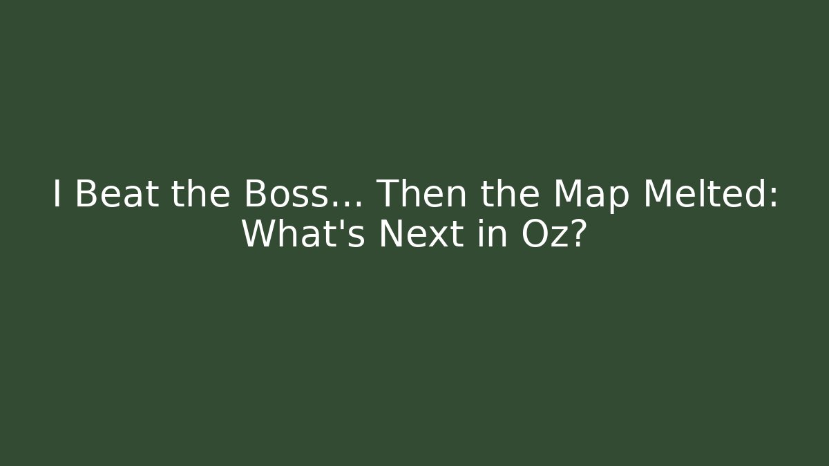 I Beat the Boss... Then the Map Melted: What’s Next in Oz?