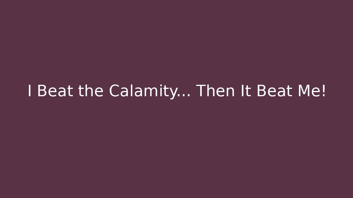 I Beat the Calamity… Then It Beat Me!