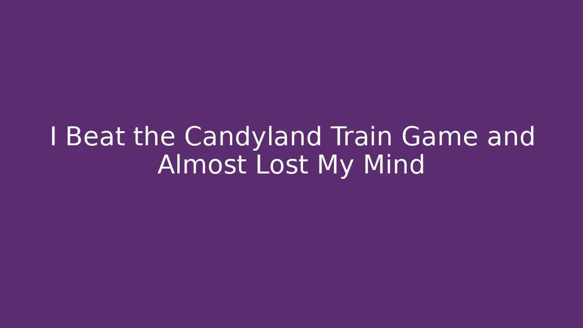 I Beat the Candyland Train Game and Almost Lost My Mind
