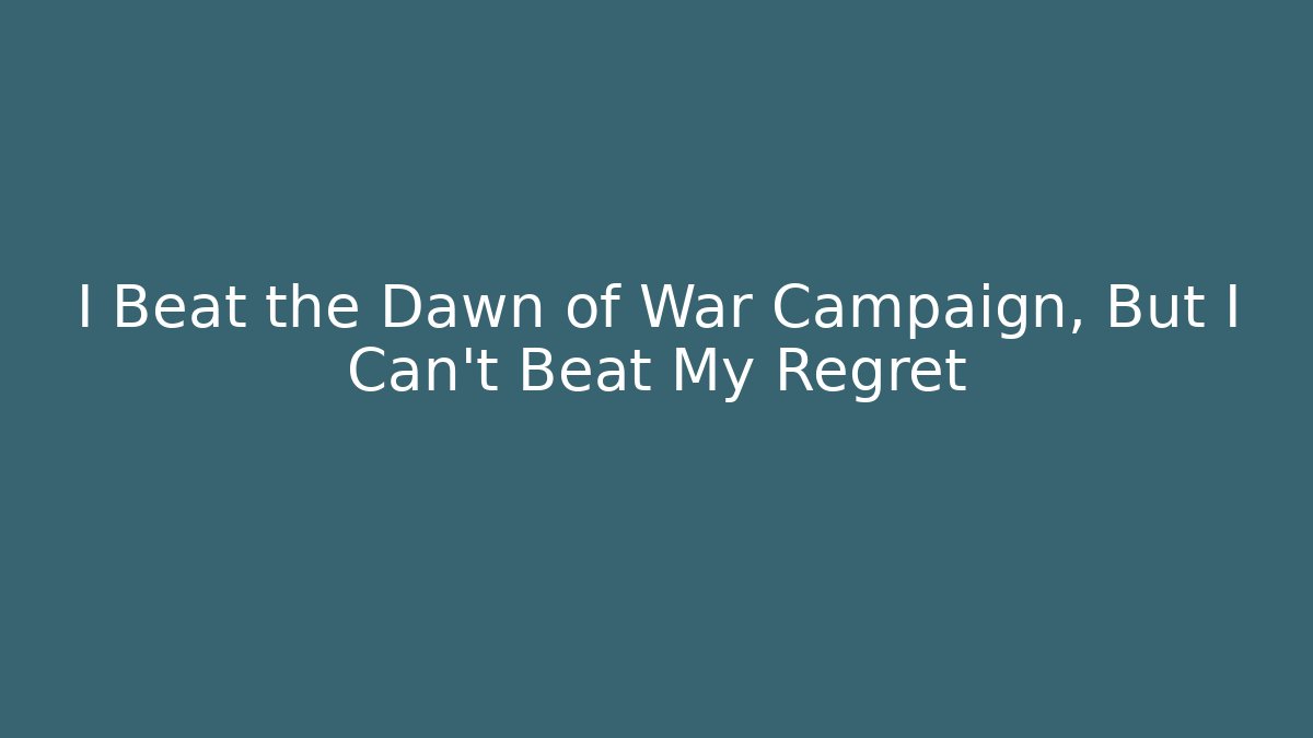 I Beat the Dawn of War Campaign, But I Can't Beat My Regret