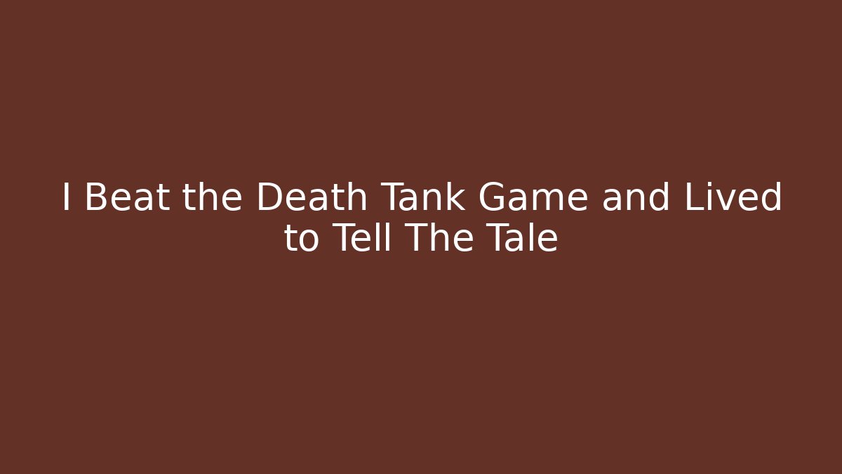I Beat the Death Tank Game and Lived to Tell The Tale