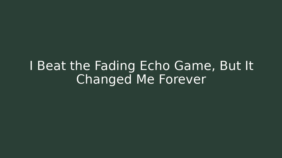 I Beat the Fading Echo Game, But It Changed Me Forever