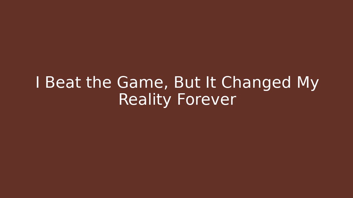 I Beat the Game, But It Changed My Reality Forever