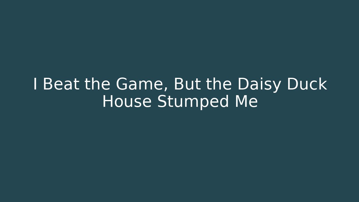 I Beat the Game, But the Daisy Duck House Stumped Me