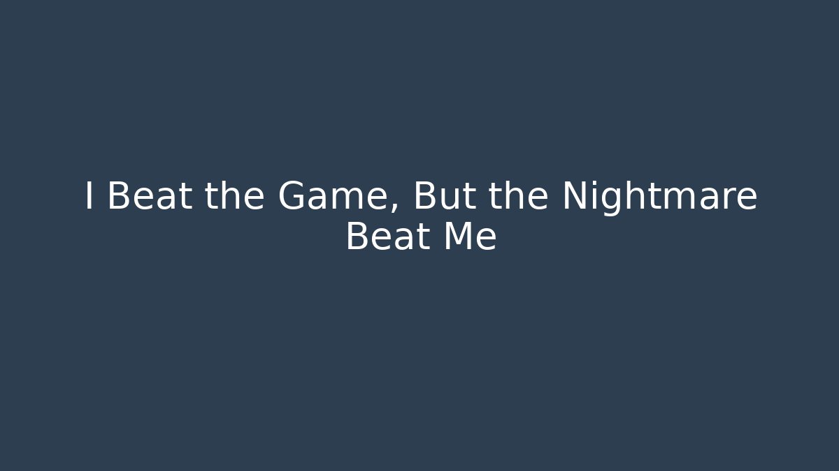 I Beat the Game, But the Nightmare Beat Me