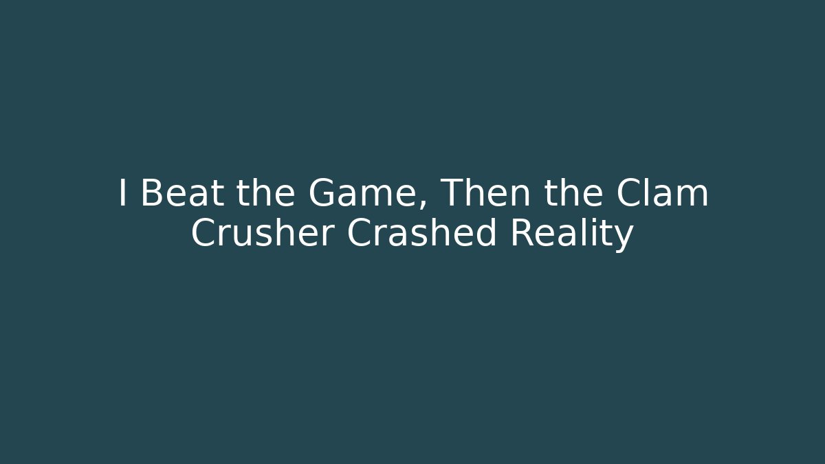 I Beat the Game, Then the Clam Crusher Crashed Reality