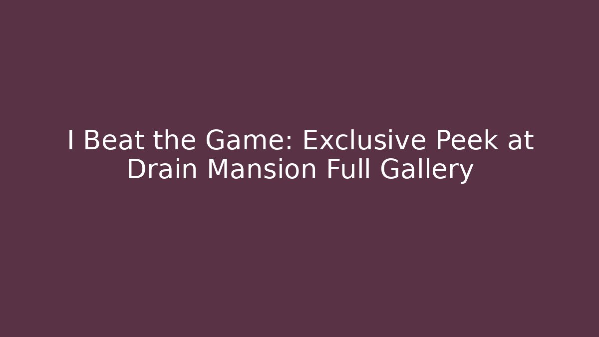 I Beat the Game: Exclusive Peek at Drain Mansion Full Gallery