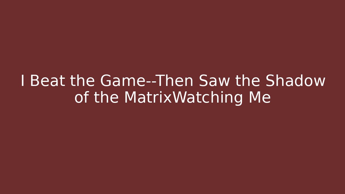 I Beat the Game—Then Saw the Shadow of the MatrixWatching Me