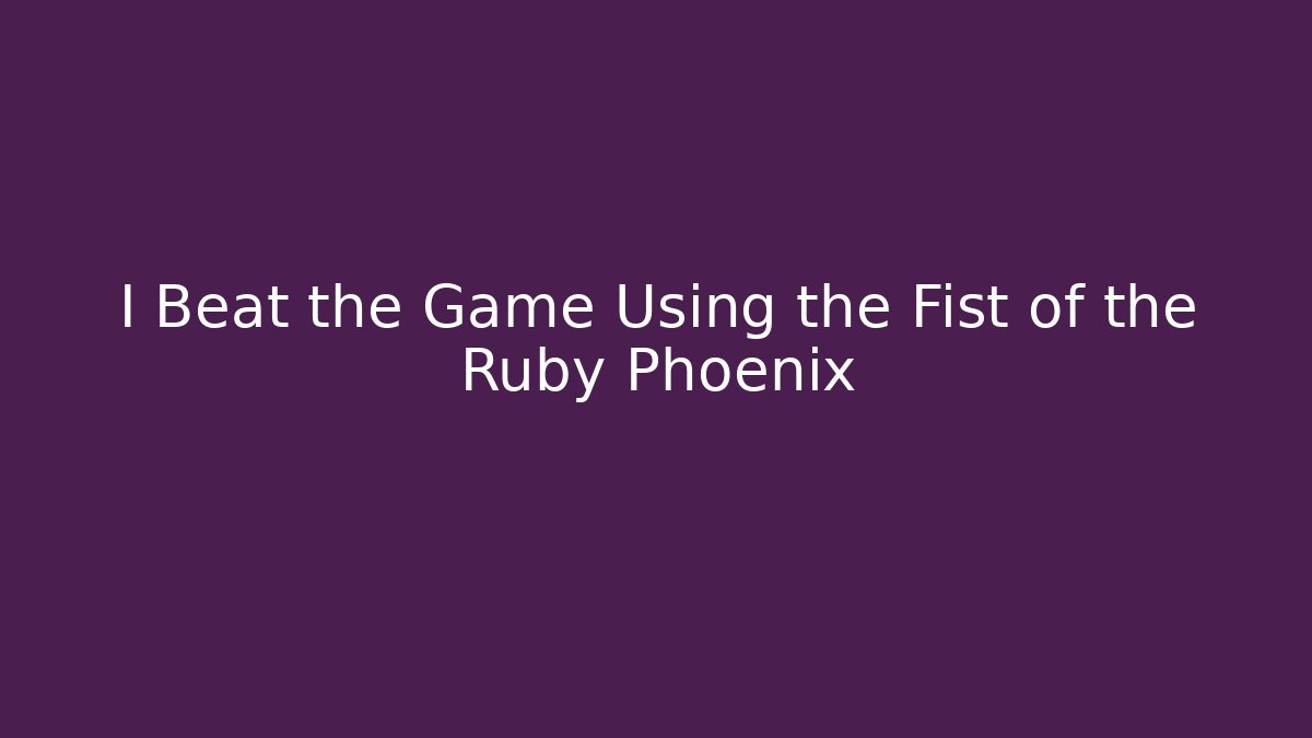 I Beat the Game Using the Fist of the Ruby Phoenix