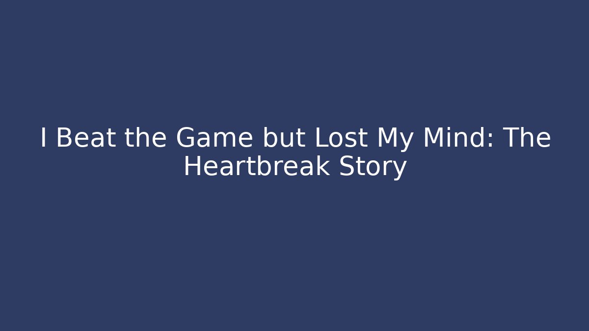 I Beat the Game but Lost My Mind: The Heartbreak Story