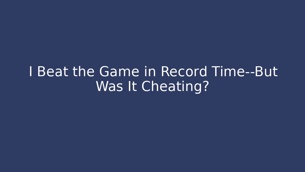I Beat the Game in Record Time—But Was It Cheating?