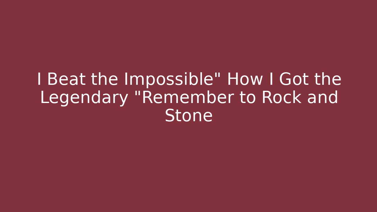 I Beat the Impossible" How I Got the Legendary "Remember to Rock and Stone