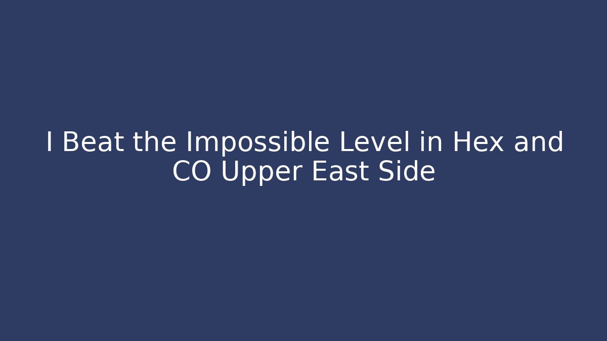 I Beat the Impossible Level in Hex and CO Upper East Side
