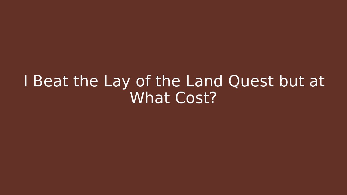 I Beat the Lay of the Land Quest but at What Cost?
