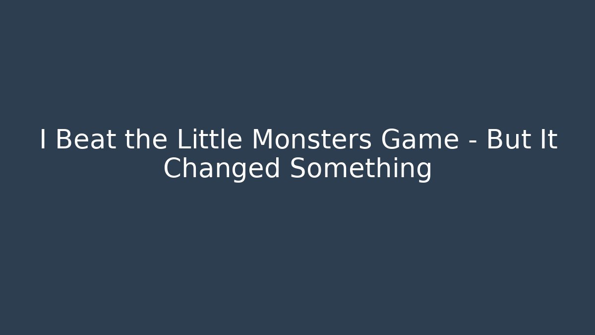I Beat the Little Monsters Game – But It Changed Something