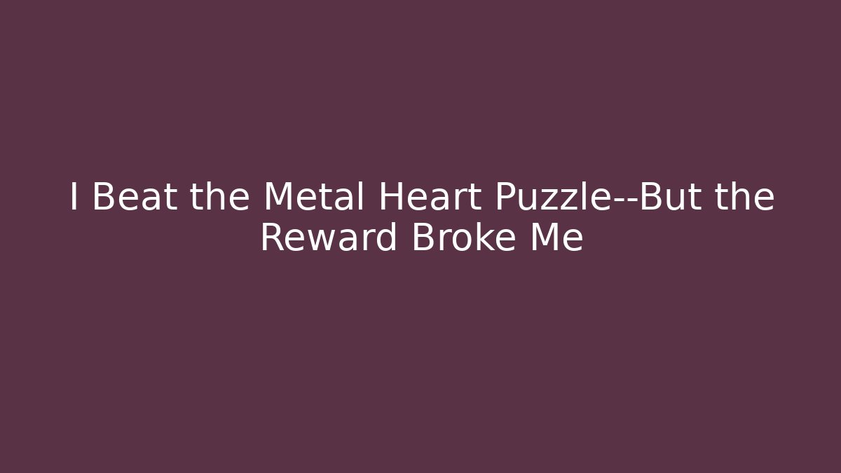 I Beat the Metal Heart Puzzle—But the Reward Broke Me