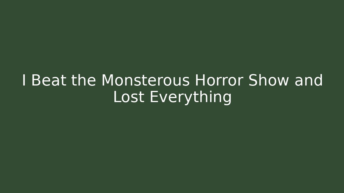 I Beat the Monsterous Horror Show and Lost Everything