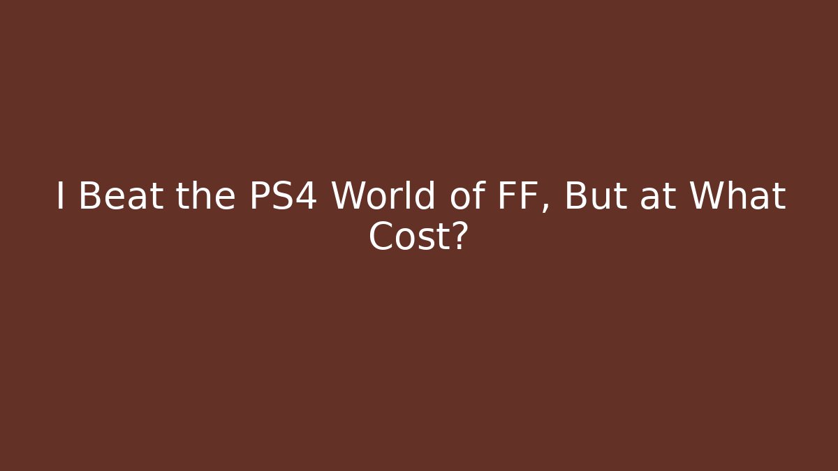 I Beat the PS4 World of FF, But at What Cost?